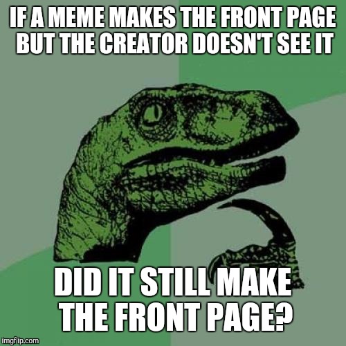 Is there like some sort of notification? Or is seeing believing? | IF A MEME MAKES THE FRONT PAGE BUT THE CREATOR DOESN'T SEE IT; DID IT STILL MAKE THE FRONT PAGE? | image tagged in memes,philosoraptor | made w/ Imgflip meme maker