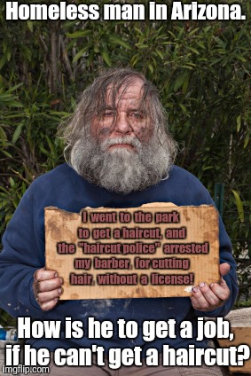 Blak Homeless Sign | Homeless man in Arizona. I  went  to  the  park to  get  a haircut,  and  the  "haircut police"  arrested my  barber,  for cutting hair,  without  a  license! How is he to get a job, if he can't get a haircut? | image tagged in blak homeless sign | made w/ Imgflip meme maker