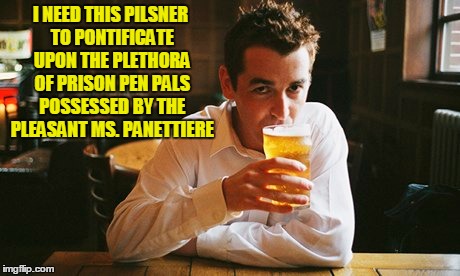 I NEED THIS PILSNER TO PONTIFICATE UPON THE PLETHORA OF PRISON PEN PALS POSSESSED BY THE PLEASANT MS. PANETTIERE | made w/ Imgflip meme maker
