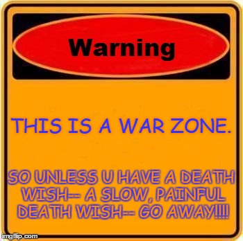 Warning Sign Meme | THIS IS A WAR ZONE. SO UNLESS U HAVE A DEATH WISH-- A SLOW, PAINFUL DEATH WISH-- GO AWAY!!!! | image tagged in memes,warning sign | made w/ Imgflip meme maker