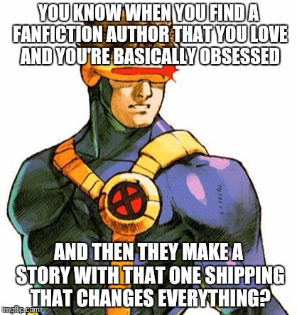 Am I the Only One Who's had This Experience? | YOU KNOW WHEN YOU FIND A FANFICTION AUTHOR THAT YOU LOVE AND YOU'RE BASICALLY OBSESSED; AND THEN THEY MAKE A STORY WITH THAT ONE SHIPPING THAT CHANGES EVERYTHING? | image tagged in cyclops x-men | made w/ Imgflip meme maker