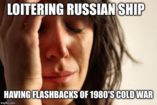 I remember being a worry wart as a child. Then this happens.  | LOITERING RUSSIAN SHIP; HAVING FLASHBACKS OF 1980'S COLD WAR | image tagged in memes,first world problems | made w/ Imgflip meme maker
