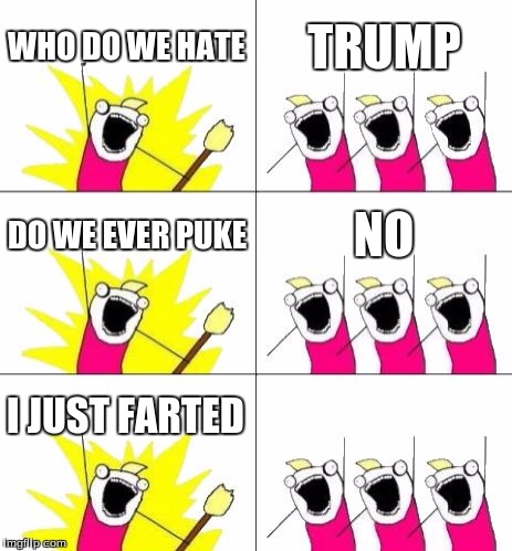 What Do We Want 3 Meme | WHO DO WE HATE; TRUMP; DO WE EVER PUKE; NO; I JUST FARTED | image tagged in memes,what do we want 3 | made w/ Imgflip meme maker