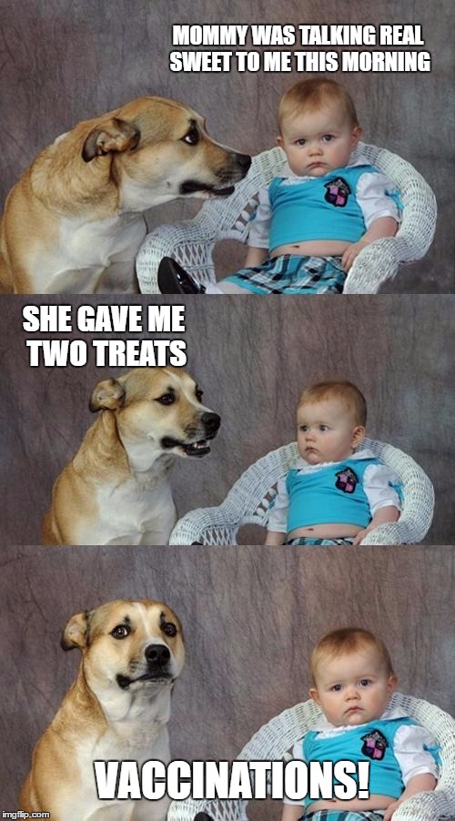 Dad Joke Dog | MOMMY WAS TALKING REAL SWEET TO ME THIS MORNING; SHE GAVE ME TWO TREATS; VACCINATIONS! | image tagged in memes,dad joke dog | made w/ Imgflip meme maker
