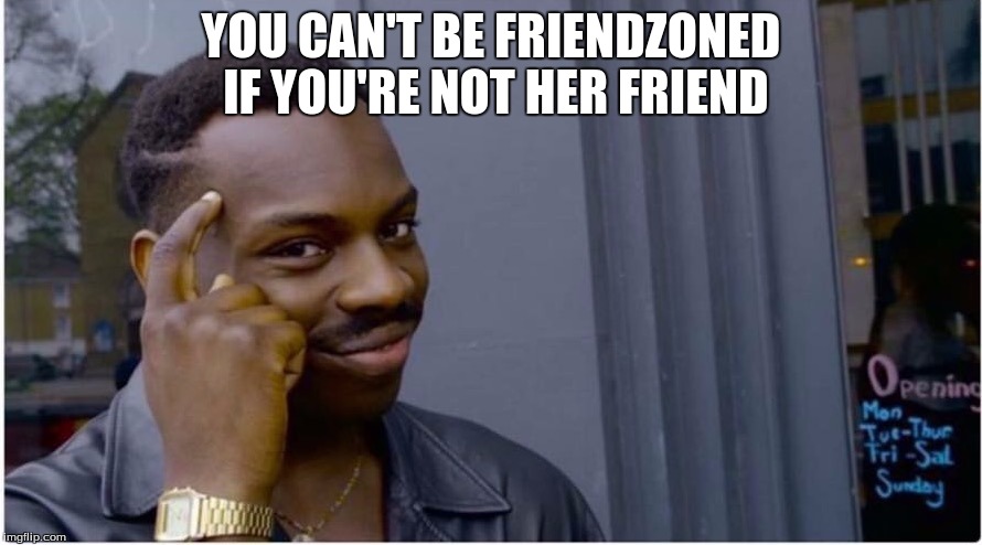 Roll safe | YOU CAN'T BE FRIENDZONED IF YOU'RE NOT HER FRIEND | image tagged in roll safe | made w/ Imgflip meme maker