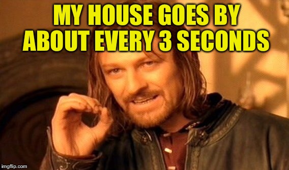 One Does Not Simply Meme | MY HOUSE GOES BY ABOUT EVERY 3 SECONDS | image tagged in memes,one does not simply | made w/ Imgflip meme maker
