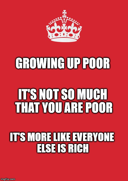 Keep Calm And Carry On Red Meme | GROWING UP POOR; IT'S NOT SO MUCH THAT YOU ARE POOR; IT'S MORE LIKE EVERYONE ELSE IS RICH | image tagged in memes,keep calm and carry on red | made w/ Imgflip meme maker