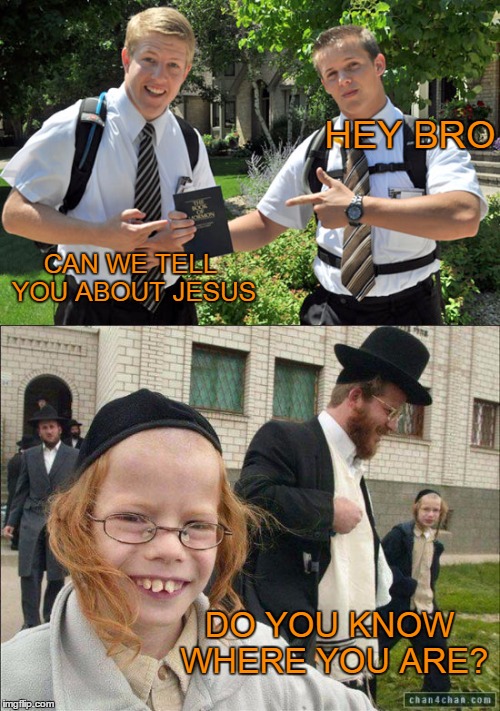Jehovahbots are going for the hard sale. | HEY BRO; CAN WE TELL YOU ABOUT JESUS; DO YOU KNOW WHERE YOU ARE? | image tagged in jehovah's witness,jews | made w/ Imgflip meme maker