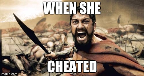 Sparta Leonidas Meme | WHEN SHE; CHEATED | image tagged in memes,sparta leonidas | made w/ Imgflip meme maker