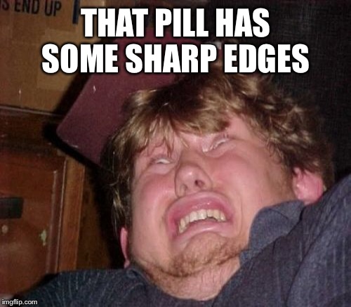 THAT PILL HAS SOME SHARP EDGES | made w/ Imgflip meme maker