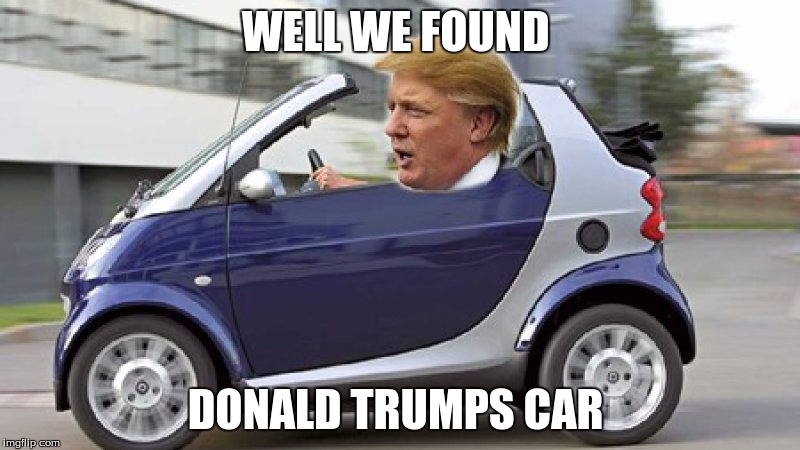 WELL WE FOUND; DONALD TRUMPS CAR | image tagged in memes,donald trump,car | made w/ Imgflip meme maker