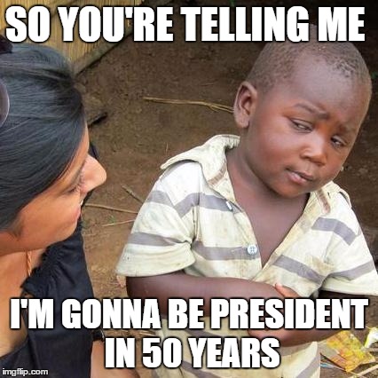 Let's Fast Forward Then | SO YOU'RE TELLING ME; I'M GONNA BE PRESIDENT IN 50 YEARS | image tagged in memes,third world skeptical kid | made w/ Imgflip meme maker