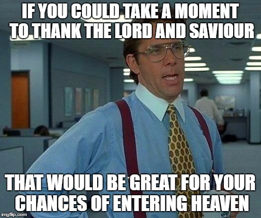 That Would Be Great | IF YOU COULD TAKE A MOMENT TO THANK THE LORD AND SAVIOUR; THAT WOULD BE GREAT FOR YOUR CHANCES OF ENTERING HEAVEN | image tagged in memes,that would be great | made w/ Imgflip meme maker