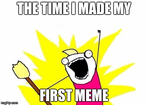 X All The Y | THE TIME I MADE MY; FIRST MEME | image tagged in memes,x all the y | made w/ Imgflip meme maker