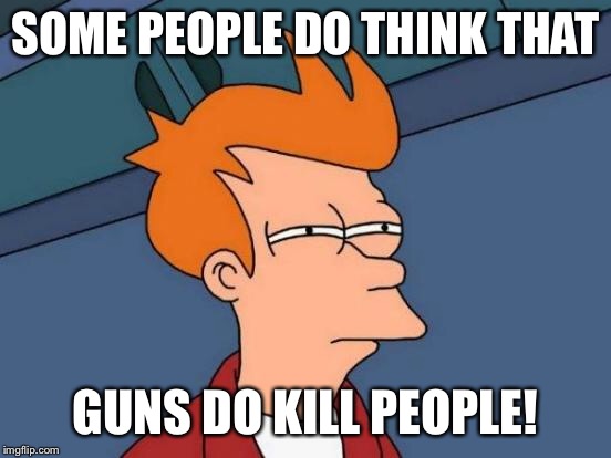 Futurama Fry Meme | SOME PEOPLE DO THINK THAT GUNS DO KILL PEOPLE! | image tagged in memes,futurama fry | made w/ Imgflip meme maker