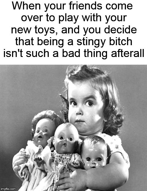 The answer is NO! | When your friends come over to play with your new toys, and you decide that being a stingy bitch isn't such a bad thing afterall | image tagged in stingy,toys,dolls,children,play,mine | made w/ Imgflip meme maker