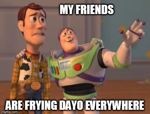 X, X Everywhere | MY FRIENDS; ARE FRYING DAYO EVERYWHERE | image tagged in memes,x x everywhere | made w/ Imgflip meme maker