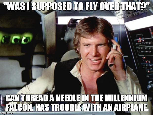 Han Solo | "WAS I SUPPOSED TO FLY OVER THAT?"; CAN THREAD A NEEDLE IN THE MILLENNIUM FALCON. HAS TROUBLE WITH AN AIRPLANE. | image tagged in han solo | made w/ Imgflip meme maker