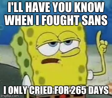 I'll Have You Know Spongebob Meme | I'LL HAVE YOU KNOW WHEN I FOUGHT SANS; I ONLY CRIED FOR 265 DAYS | image tagged in memes,ill have you know spongebob | made w/ Imgflip meme maker