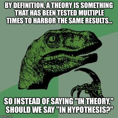 But that's just a hypothesis... | BY DEFINITION, A THEORY IS SOMETHING THAT HAS BEEN TESTED MULTIPLE TIMES TO HARBOR THE SAME RESULTS... SO INSTEAD OF SAYING "IN THEORY," SHOULD WE SAY "IN HYPOTHESIS?" | image tagged in memes,philosoraptor | made w/ Imgflip meme maker