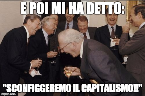 Laughing Men In Suits Meme | E POI MI HA DETTO:; "SCONFIGGEREMO IL CAPITALISMO!!" | image tagged in memes,laughing men in suits | made w/ Imgflip meme maker
