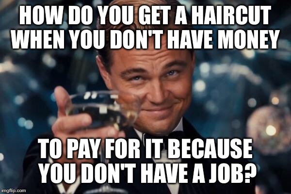Leonardo Dicaprio Cheers Meme | HOW DO YOU GET A HAIRCUT WHEN YOU DON'T HAVE MONEY TO PAY FOR IT BECAUSE YOU DON'T HAVE A JOB? | image tagged in memes,leonardo dicaprio cheers | made w/ Imgflip meme maker