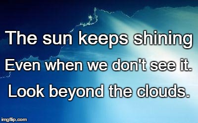 Sun behind clouds | The sun keeps shining; Even when we don't see it. Look beyond the clouds. | image tagged in sun behind clouds | made w/ Imgflip meme maker