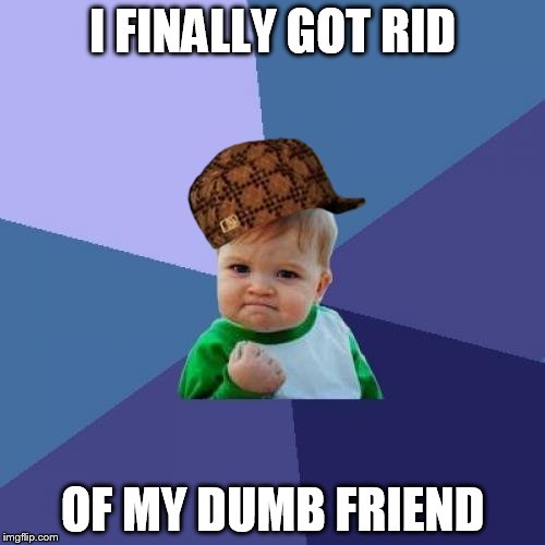 Success Kid | I FINALLY GOT RID; OF MY DUMB FRIEND | image tagged in memes,success kid,scumbag | made w/ Imgflip meme maker