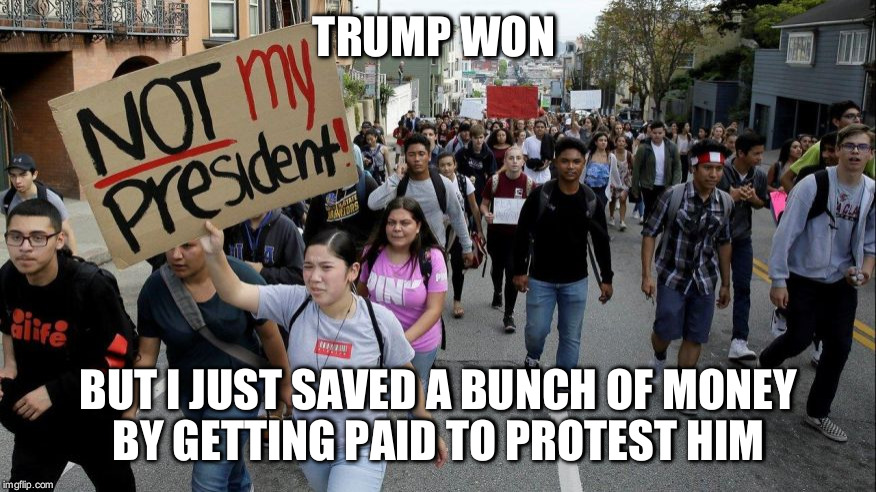 protesters | TRUMP WON; BUT I JUST SAVED A BUNCH OF MONEY BY GETTING PAID TO PROTEST HIM | image tagged in protesters | made w/ Imgflip meme maker