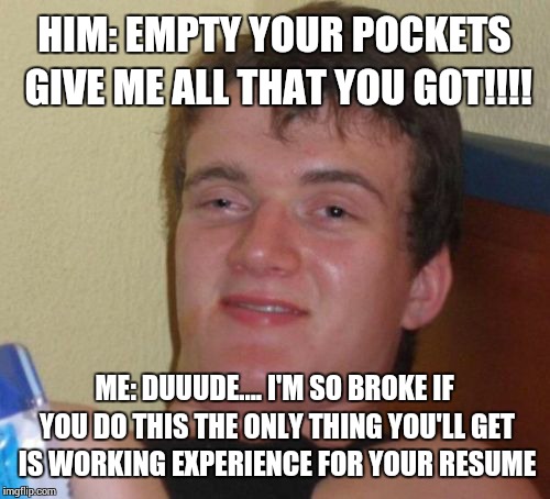 10 Guy Meme | HIM: EMPTY YOUR POCKETS GIVE ME ALL THAT YOU GOT!!!! ME: DUUUDE.... I'M SO BROKE IF YOU DO THIS THE ONLY THING YOU'LL GET IS WORKING EXPERIENCE FOR YOUR RESUME | image tagged in memes,10 guy | made w/ Imgflip meme maker