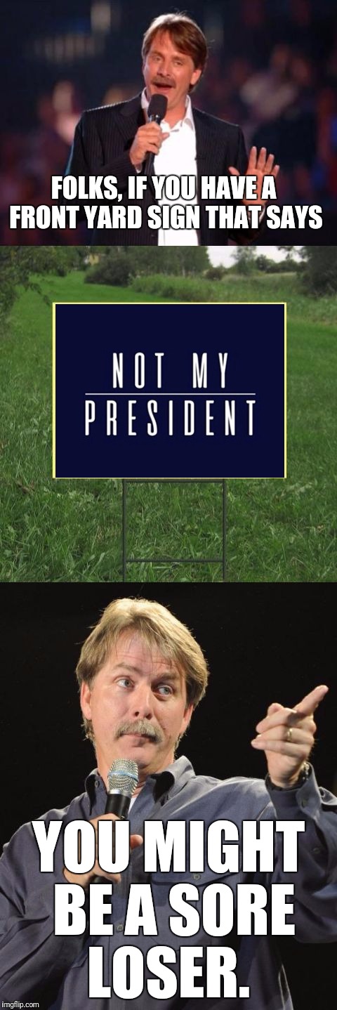 And in need of therapy.  | FOLKS, IF YOU HAVE A FRONT YARD SIGN THAT SAYS; YOU MIGHT BE A SORE LOSER. | image tagged in jeff foxworthy front yard sign,donald trump | made w/ Imgflip meme maker