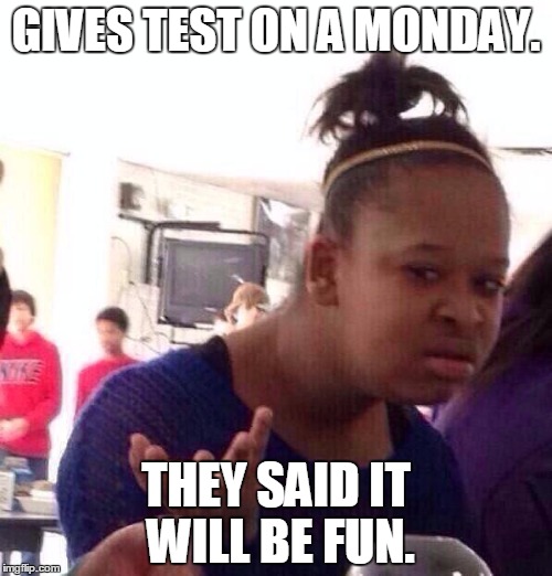 Black Girl Wat | GIVES TEST ON A MONDAY. THEY SAID IT WILL BE FUN. | image tagged in memes,black girl wat | made w/ Imgflip meme maker