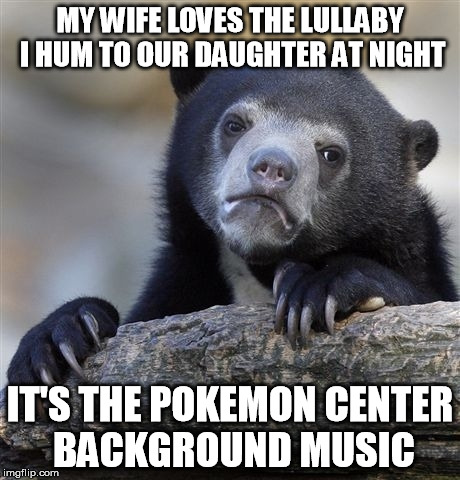 Confession Bear Meme | MY WIFE LOVES THE LULLABY I HUM TO OUR DAUGHTER AT NIGHT; IT'S THE POKEMON CENTER BACKGROUND MUSIC | image tagged in memes,confession bear,AdviceAnimals | made w/ Imgflip meme maker