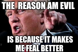 turmp | THE  REASON AM EVIL; IS BECAUSE IT MAKES ME FEAL BETTER | image tagged in turmp | made w/ Imgflip meme maker