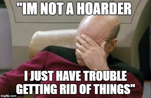 Captain Picard Facepalm Meme | "IM NOT A HOARDER; I JUST HAVE TROUBLE GETTING RID OF THINGS" | image tagged in memes,captain picard facepalm | made w/ Imgflip meme maker