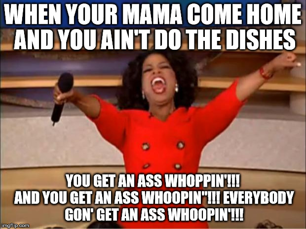 Oprah You Get A Meme | WHEN YOUR MAMA COME HOME AND YOU AIN'T DO THE DISHES; YOU GET AN ASS WHOPPIN'!!! AND YOU GET AN ASS WHOOPIN"!!! EVERYBODY GON' GET AN ASS WHOOPIN'!!! | image tagged in memes,oprah you get a | made w/ Imgflip meme maker