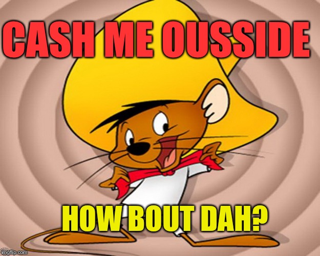 CASH ME OUSSIDE; HOW BOUT DAH? | image tagged in cartoon week,speedy gonzales,cash me ousside how bow dah | made w/ Imgflip meme maker