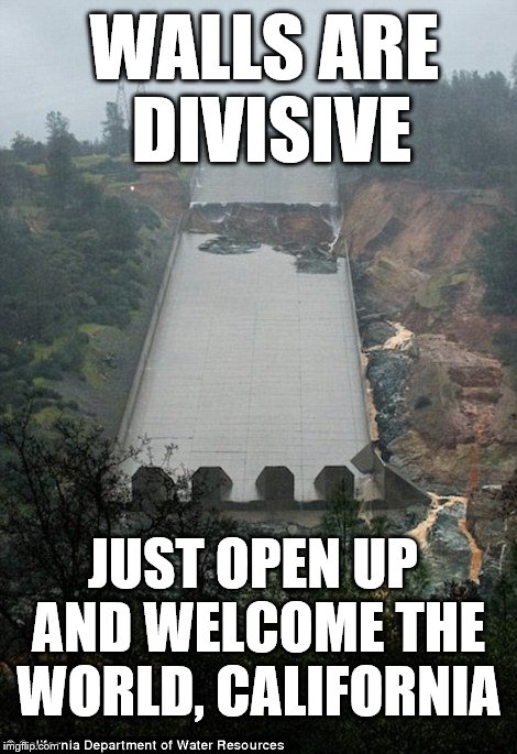 If only they hadn't used cheap labor from, er... | WALLS ARE DIVISIVE; JUST OPEN UP AND WELCOME THE WORLD, CALIFORNIA | image tagged in oroville dam,trump wall | made w/ Imgflip meme maker