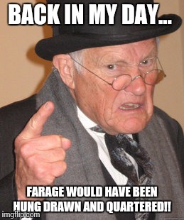 Back In My Day Meme | BACK IN MY DAY... FARAGE WOULD HAVE BEEN HUNG DRAWN AND QUARTERED!! | image tagged in memes,back in my day | made w/ Imgflip meme maker