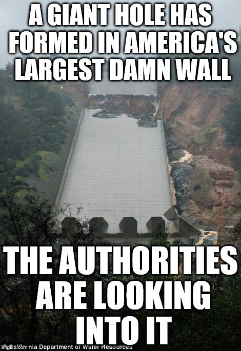 The old ones are the best | A GIANT HOLE HAS FORMED IN AMERICA'S LARGEST DAMN WALL; THE AUTHORITIES ARE LOOKING INTO IT | image tagged in oroville dam | made w/ Imgflip meme maker