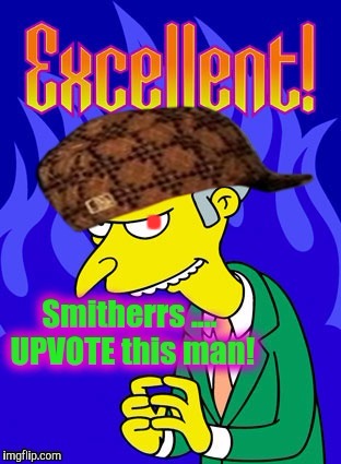 Smitherrs UPVOTE thys Mayne... |  . | image tagged in charles foster montgomery burns the iii'd - excellent,scumbag,upvote fairy army,yale by 9 figures or less,funny,cartoon week | made w/ Imgflip meme maker