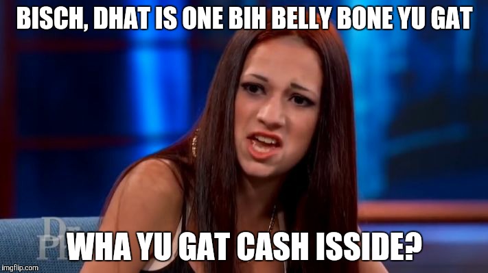 CASH ME OUSSIDE YELLING | BISCH, DHAT IS ONE BIH BELLY BONE YU GAT WHA YU GAT CASH ISSIDE? | image tagged in cash me ousside yelling | made w/ Imgflip meme maker