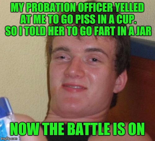 10 Guy Meme | MY PROBATION OFFICER YELLED AT ME TO GO PISS IN A CUP. SO I TOLD HER TO GO FART IN A JAR; NOW THE BATTLE IS ON | image tagged in memes,10 guy | made w/ Imgflip meme maker