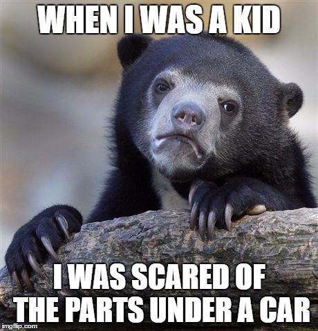 Who wants to tell me something strange about their childhood? | WHEN I WAS A KID; I WAS SCARED OF THE PARTS UNDER A CAR | image tagged in memes,confession bear | made w/ Imgflip meme maker