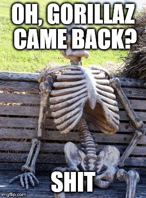 Waiting Skeleton | OH, GORILLAZ CAME BACK? SHIT | image tagged in memes,waiting skeleton | made w/ Imgflip meme maker