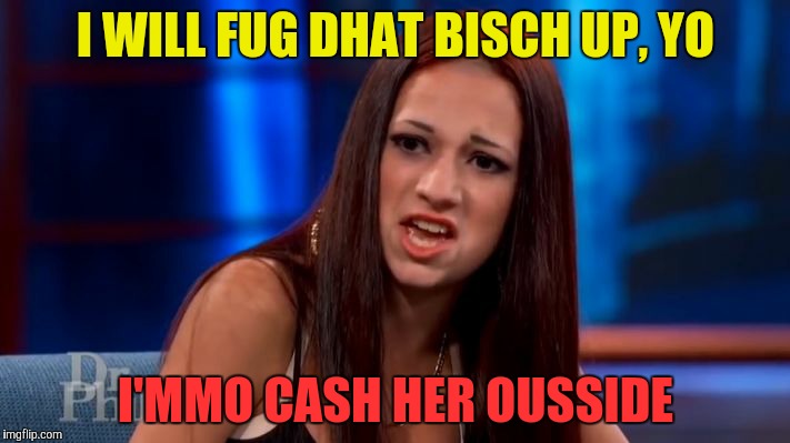 CASH ME OUSSIDE YELLING | I WILL FUG DHAT BISCH UP, YO; I'MMO CASH HER OUSSIDE | image tagged in cash me ousside yelling | made w/ Imgflip meme maker