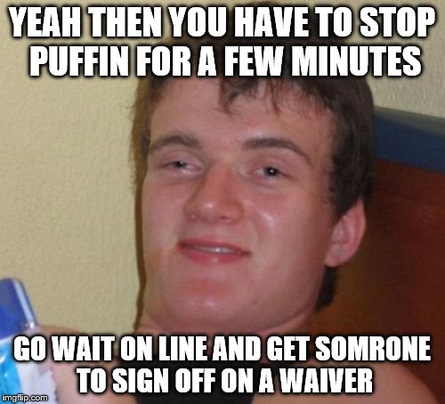 10 Guy Meme | YEAH THEN YOU HAVE TO STOP PUFFIN FOR A FEW MINUTES GO WAIT ON LINE AND GET SOMRONE TO SIGN OFF ON A WAIVER | image tagged in memes,10 guy | made w/ Imgflip meme maker