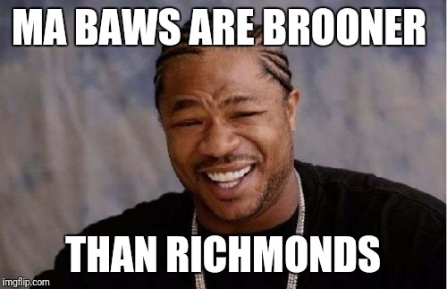 Yo Dawg Heard You | MA BAWS ARE BROONER; THAN RICHMONDS | image tagged in memes,yo dawg heard you | made w/ Imgflip meme maker
