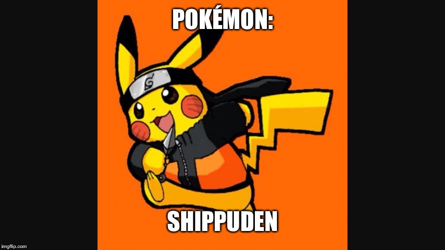 POKÉMON:; SHIPPUDEN | image tagged in pokemon,naruto shippuden | made w/ Imgflip meme maker