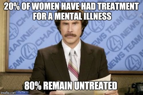 Ron Burgundy Meme | 20% OF WOMEN HAVE HAD TREATMENT FOR A MENTAL ILLNESS; 80% REMAIN UNTREATED | image tagged in memes,ron burgundy | made w/ Imgflip meme maker